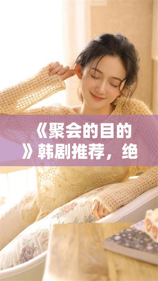 《聚会的目的》韩剧推荐，绝对不能错过的精彩剧情与深刻主题