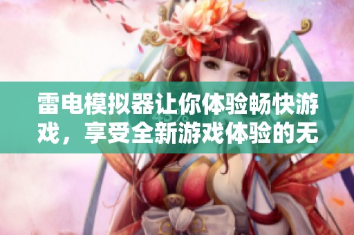 雷电模拟器让你体验畅快游戏，享受全新游戏体验的无限乐趣！