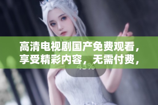 高清电视剧国产免费观看，享受精彩内容，无需付费，快来观看吧！