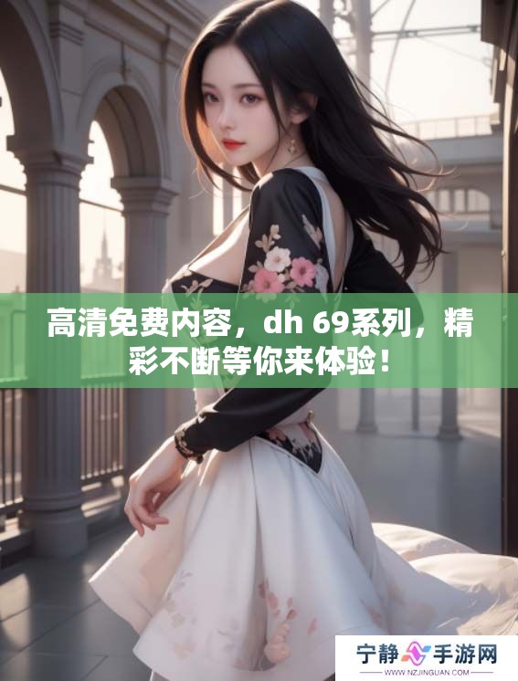 高清免费内容，dh 69系列，精彩不断等你来体验！