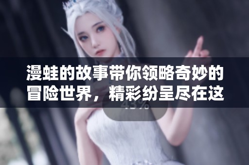 漫蛙的故事带你领略奇妙的冒险世界，精彩纷呈尽在这个独特的旅程中