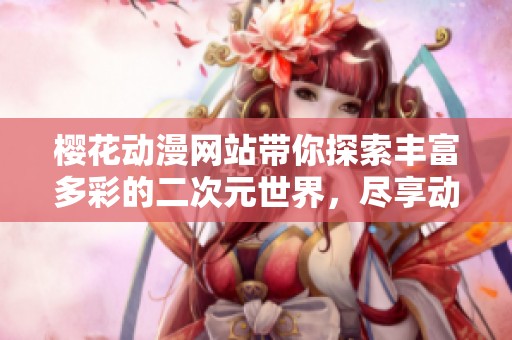 樱花动漫网站带你探索丰富多彩的二次元世界，尽享动漫盛宴与精彩内容