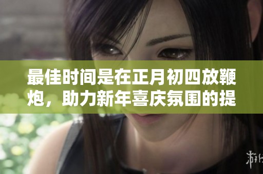 最佳时间是在正月初四放鞭炮，助力新年喜庆氛围的提升