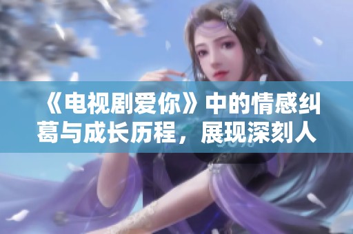 《电视剧爱你》中的情感纠葛与成长历程，展现深刻人性之美