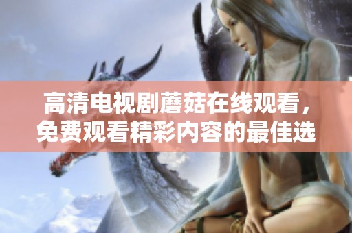 高清电视剧蘑菇在线观看，免费观看精彩内容的最佳选择
