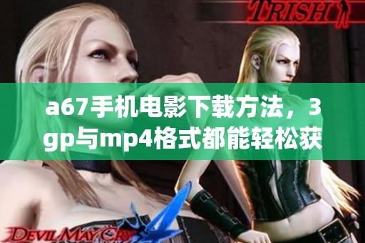 a67手机电影下载方法，3gp与mp4格式都能轻松获取