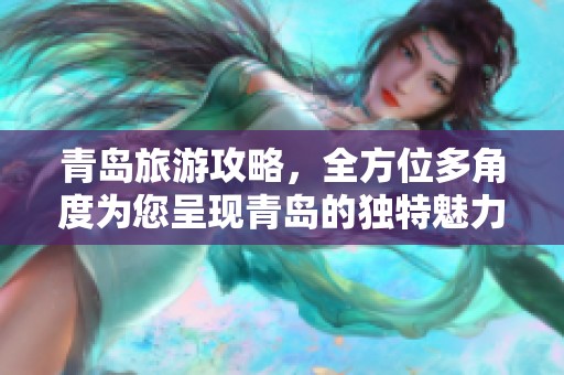 青岛旅游攻略，全方位多角度为您呈现青岛的独特魅力与精彩活动