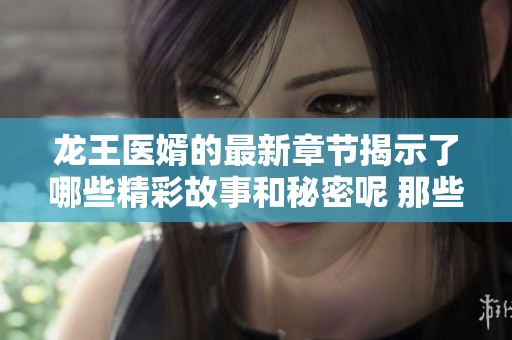 龙王医婿的最新章节揭示了哪些精彩故事和秘密呢 那些动人的情节值得期待吗