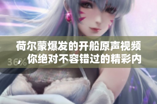 荷尔蒙爆发的开船原声视频，你绝对不容错过的精彩内容