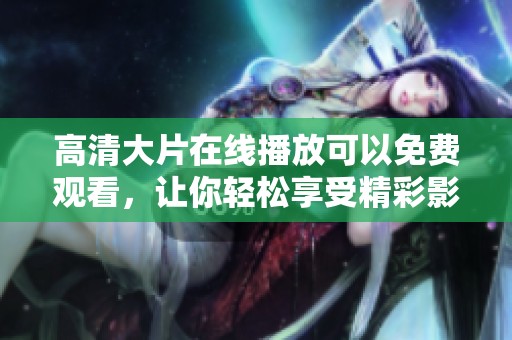 高清大片在线播放可以免费观看，让你轻松享受精彩影片乐趣