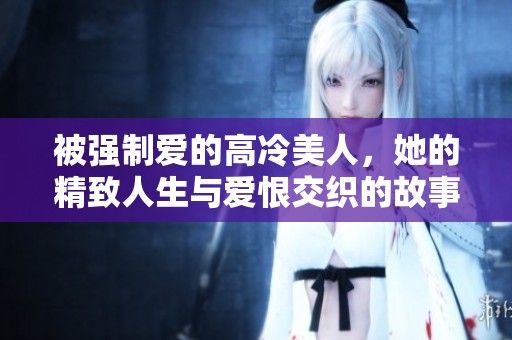 被强制爱的高冷美人，她的精致人生与爱恨交织的故事