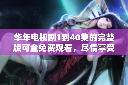 华年电视剧1到40集的完整版可全免费观看，尽情享受精彩剧情！