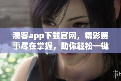 澳客app下载官网，精彩赛事尽在掌握，助你轻松一键下注！