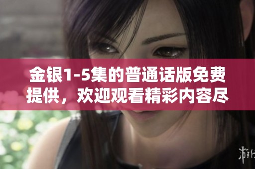 金银1-5集的普通话版免费提供，欢迎观看精彩内容尽在其中
