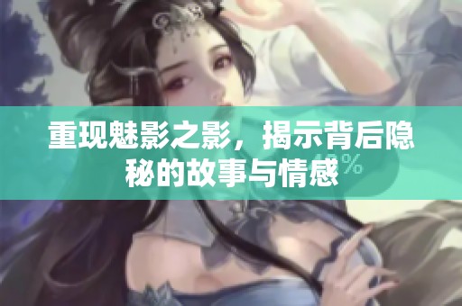 重现魅影之影，揭示背后隐秘的故事与情感