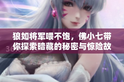 狼如将军喂不饱，佛小七带你探索暗藏的秘密与惊险故事