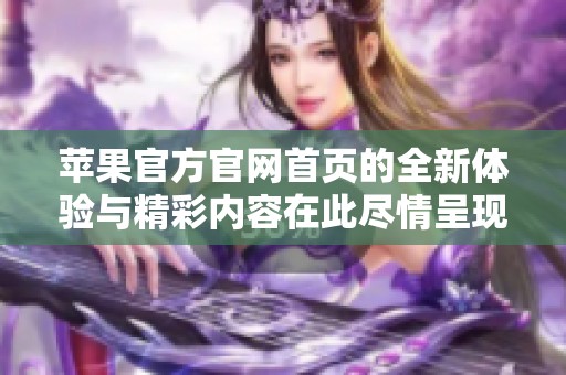 苹果官方官网首页的全新体验与精彩内容在此尽情呈现