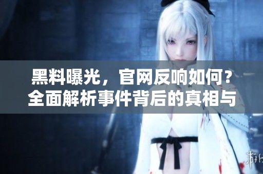 黑料曝光，官网反响如何？全面解析事件背后的真相与影响