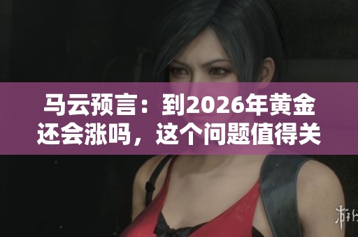 马云预言：到2026年黄金还会涨吗，这个问题值得关注