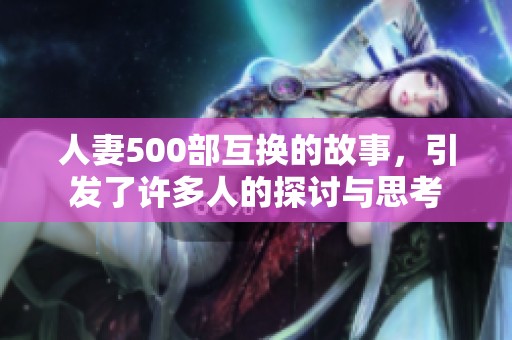 人妻500部互换的故事，引发了许多人的探讨与思考