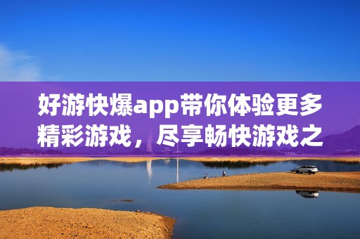 好游快爆app带你体验更多精彩游戏，尽享畅快游戏之旅！