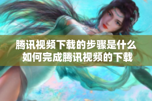 腾讯视频下载的步骤是什么 如何完成腾讯视频的下载