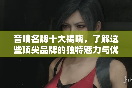 音响名牌十大揭晓，了解这些顶尖品牌的独特魅力与优势