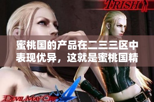 蜜桃国的产品在二三三区中表现优异，这就是蜜桃国精的魅力所在