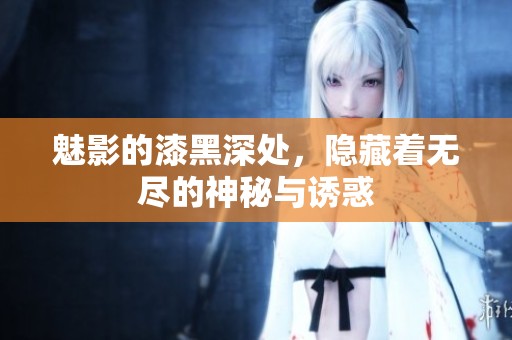 魅影的漆黑深处，隐藏着无尽的神秘与诱惑