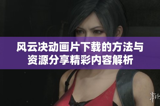 风云决动画片下载的方法与资源分享精彩内容解析