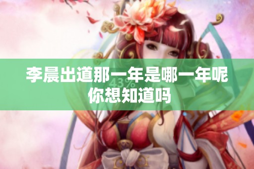 李晨出道那一年是哪一年呢 你想知道吗