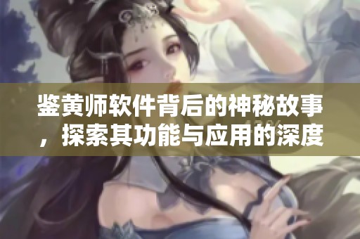 鉴黄师软件背后的神秘故事，探索其功能与应用的深度解析