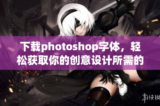 下载photoshop字体，轻松获取你的创意设计所需的全部字体资源