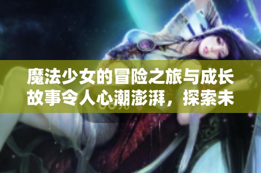 魔法少女的冒险之旅与成长故事令人心潮澎湃，探索未知的奇幻世界！