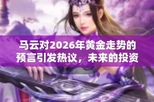 马云对2026年黄金走势的预言引发热议，未来的投资方向值得关注