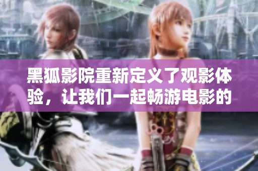 黑狐影院重新定义了观影体验，让我们一起畅游电影的世界