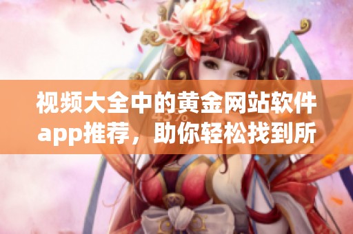 视频大全中的黄金网站软件app推荐，助你轻松找到所需应用