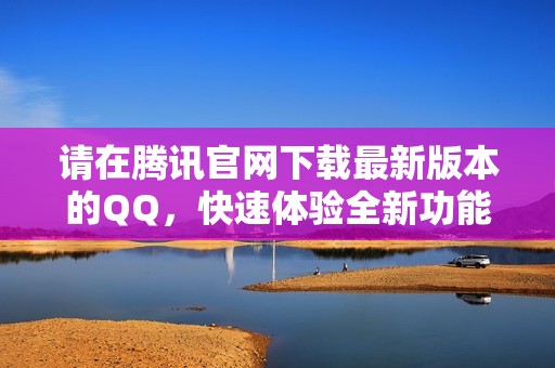 请在腾讯官网下载最新版本的QQ，快速体验全新功能与服务