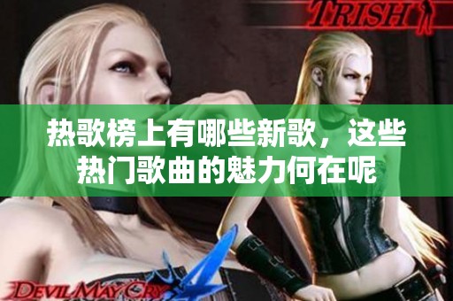 热歌榜上有哪些新歌，这些热门歌曲的魅力何在呢