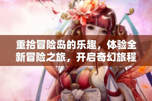 重拾冒险岛的乐趣，体验全新冒险之旅，开启奇幻旅程！