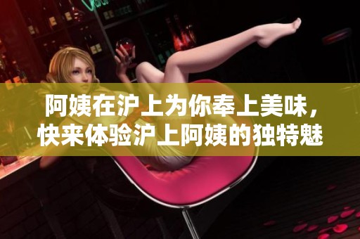 阿姨在沪上为你奉上美味，快来体验沪上阿姨的独特魅力吧