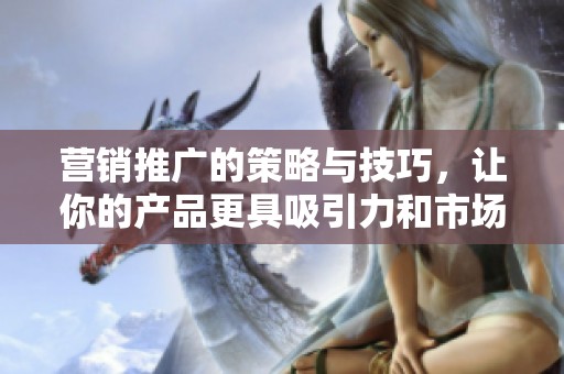 营销推广的策略与技巧，让你的产品更具吸引力和市场竞争力