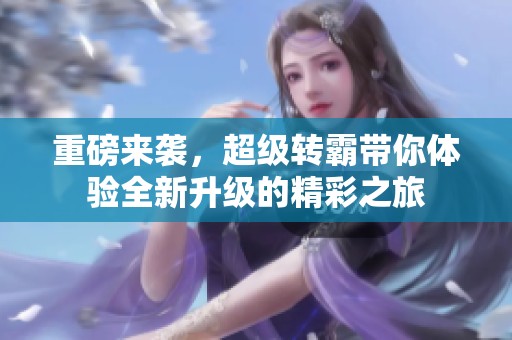 重磅来袭，超级转霸带你体验全新升级的精彩之旅