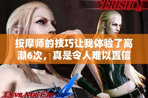 按摩师的技巧让我体验了高潮6次，真是令人难以置信的感受！