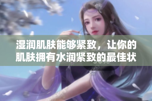 湿润肌肤能够紧致，让你的肌肤拥有水润紧致的最佳状态
