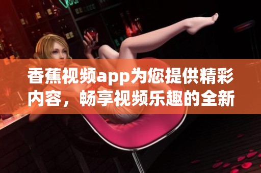 香蕉视频app为您提供精彩内容，畅享视频乐趣的全新平台