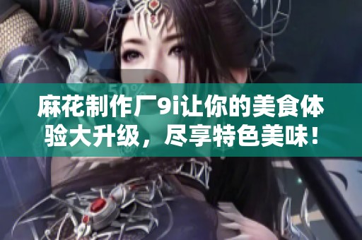麻花制作厂9i让你的美食体验大升级，尽享特色美味！
