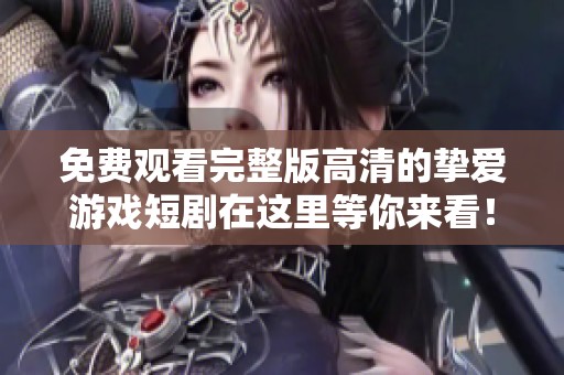 免费观看完整版高清的挚爱游戏短剧在这里等你来看！