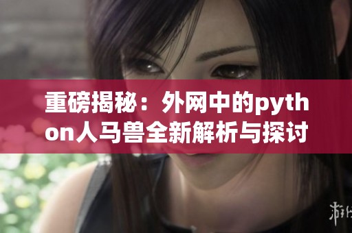 重磅揭秘：外网中的python人马兽全新解析与探讨