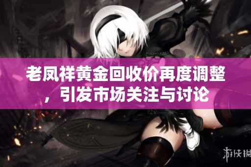 老凤祥黄金回收价再度调整，引发市场关注与讨论